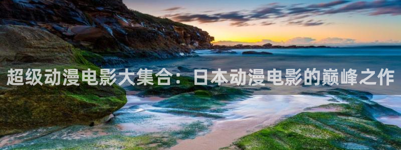 stagenehind韩漫免费观看：超级动漫电影大集合：日本动漫电影的巅峰之作
