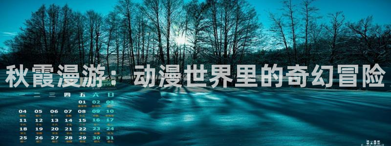age动漫官网在线入口：秋霞漫游：动漫世界里的奇幻冒险