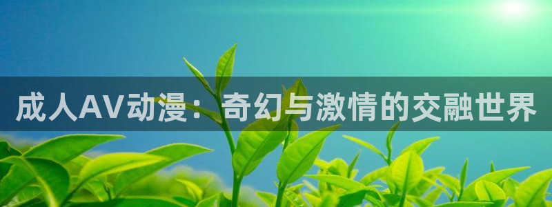 age动漫官网网址：成人AV动漫：奇幻与激情的交融世界