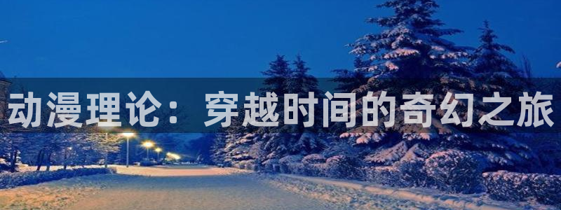 age动漫官网网址：动漫理论：穿越时间的奇幻之旅