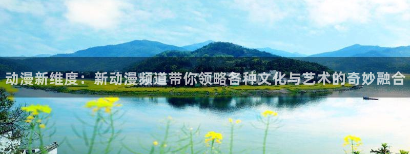 colomanage漫画官网：动漫新维度：新动漫频道带你领略各种文化与艺术的奇妙融合