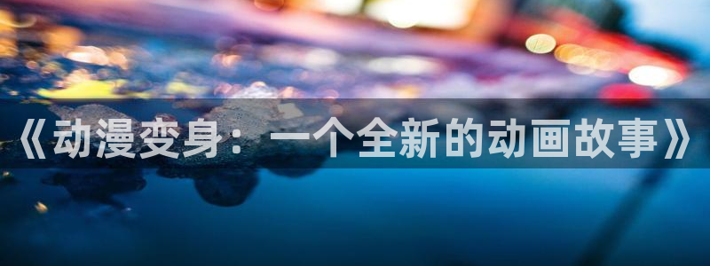 age动漫网上看：《动漫变身：一个全新的动画故事》