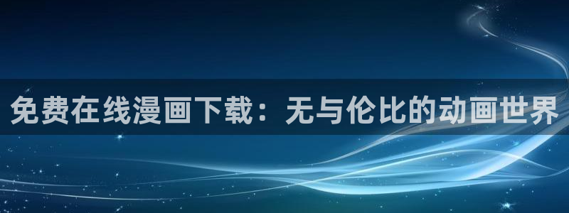 age动漫官网入口老版本：免费在线漫画下载：无与伦比的动画世界