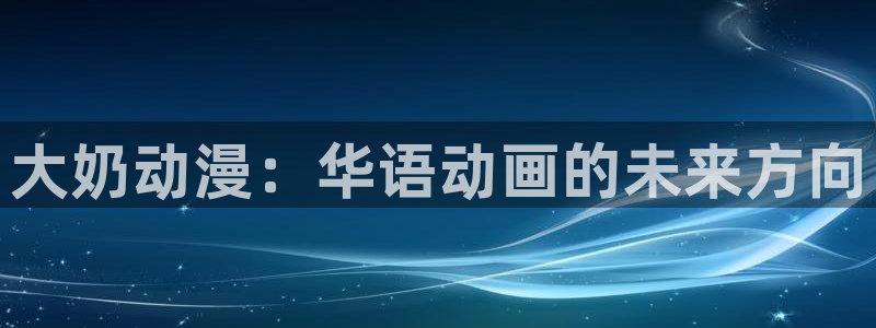 managereader漫画官网入口：大奶动漫：华语动画的未来方向