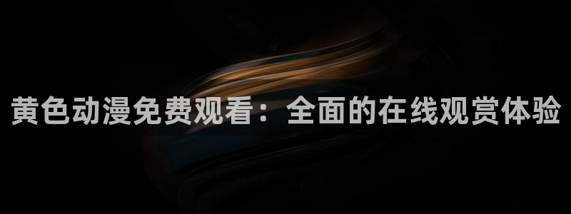 age动漫正版网：黄色动漫免费观看：全面的在线观赏体验