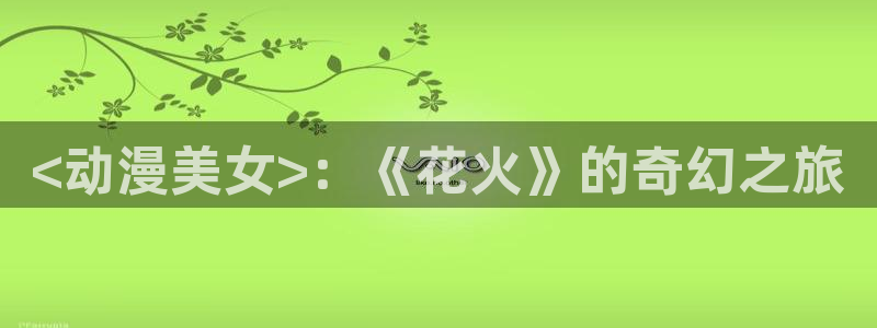 age动漫专注动漫的门户网站：<动漫美女>：《花火》的奇幻之旅