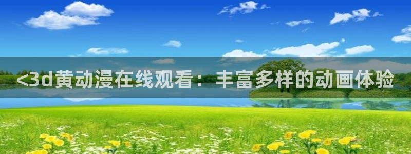 age动漫樱花：<3d黄动漫在线观看：丰富多样的动画体验