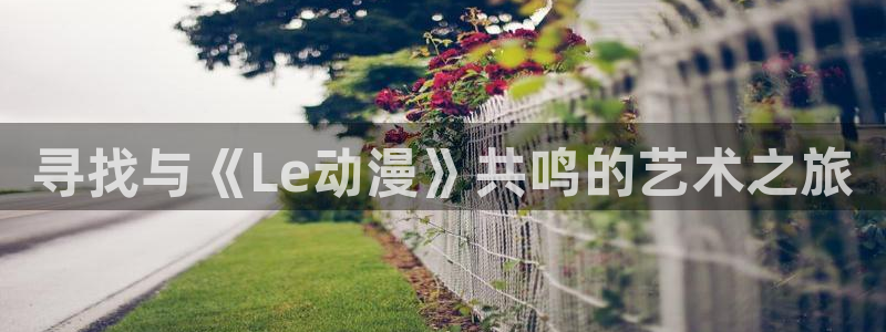 colamanage漫画下载：寻找与《Le动漫》共鸣的艺术之旅
