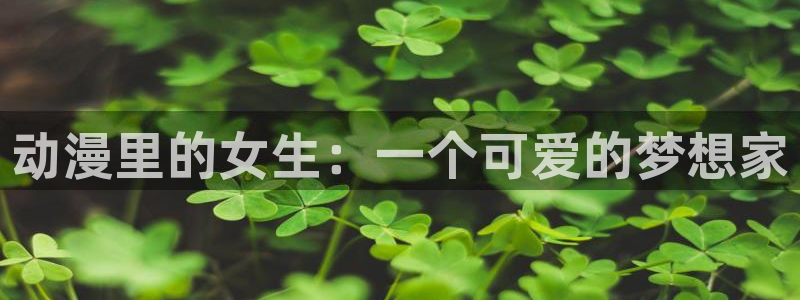 age动漫下载动漫全免费：动漫里的女生：一个可爱的梦想家