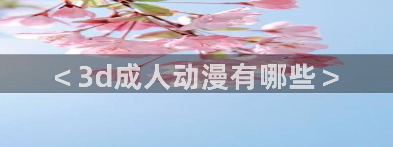 age动漫下载网：＜3d成人动漫有哪些＞